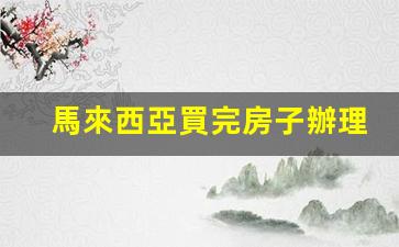 馬來西亞買完房子辦理哪種簽證(馬來西亞買房能落戶嗎)