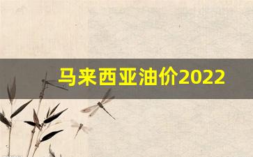 马来西亚油价2022年_马来西亚石油价格
