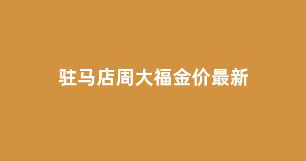 驻马店周大生电话_驻马店周大福金价最新