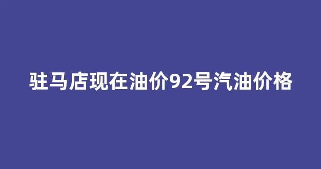 驻马店最新油价_驻马店现在油价92号汽油价格