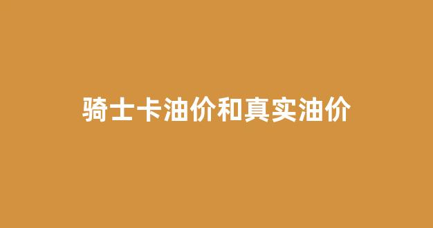 骑士卡油价和真实油价_谁用过骑士卡加油