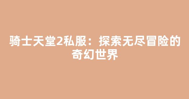 骑士天堂2私服：探索无尽冒险的奇幻世界