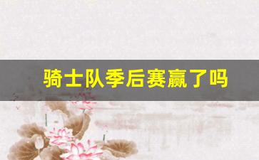 骑士队季后赛战绩-骑士队季后赛赢了吗