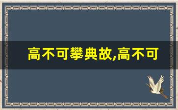 高不可攀典故,高不可攀故事,高不可攀是什么意思-第1张图片-我的生活随想