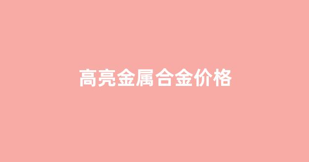高合金钢多少钱一斤_高亮金属合金价格