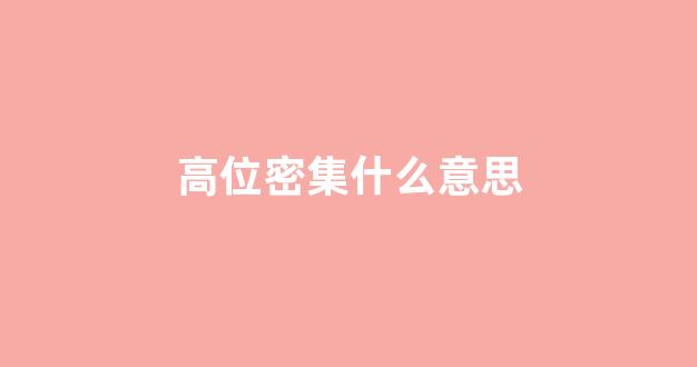 高位密集什么意思(高位啥意思)_https://www.luoxuangg888.com_上交所_第1张