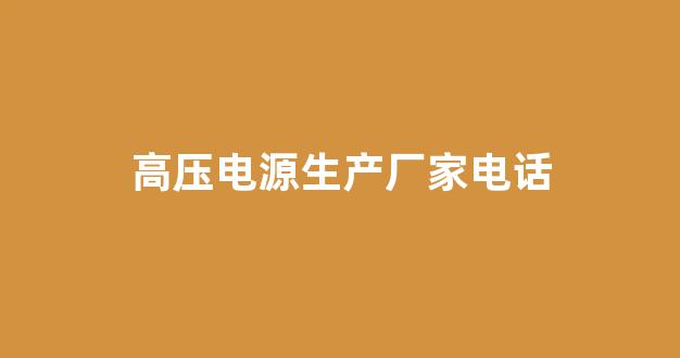 高压电源生产厂家电话(高压电源生产厂家排名)_https://www.lclxwz.com_上期所_第1张