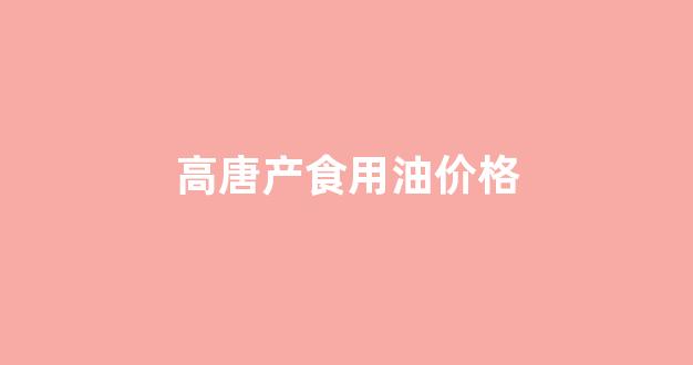 高密食用油厂家_高唐产食用油价格