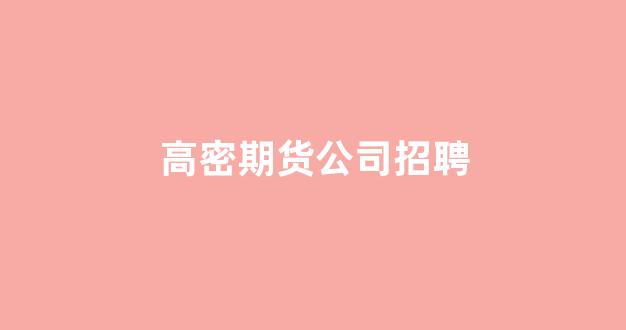 高密期货公司招聘(高密期货公司招聘信息)_https://www.xzdzcjx.com_科创板_第1张