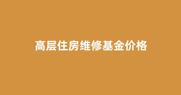 高层住房维修基金价格_住房维修基金收费标准2021高层