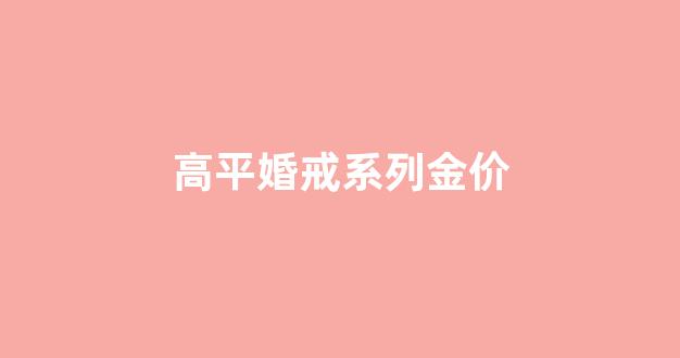 高平市婚介所_高平婚戒系列金价