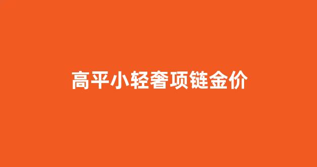 高平黄金多少钱一克_高平小轻奢项链金价