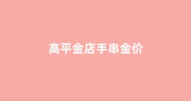 高平金店手串金价_高平金店抢劫案