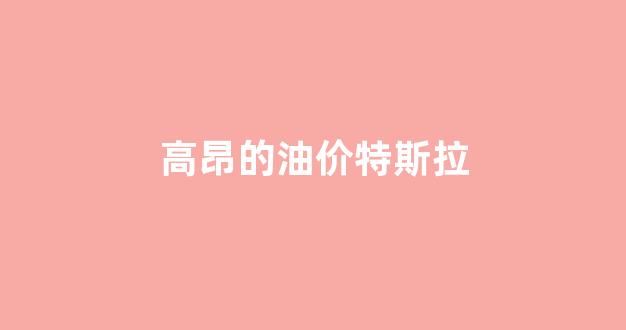 高昂的油价特斯拉_特斯拉油耗车