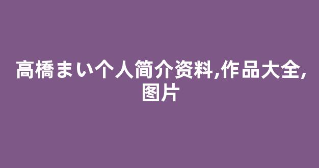 高橋まい个人简介资料,作品大全,图片