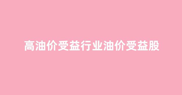 高油价受益行业油价受益股_油价上涨受益行业