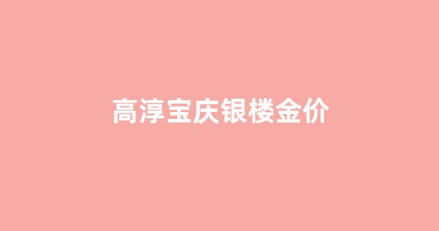 高淳宝庆银楼黄金价格_高淳宝庆银楼金价