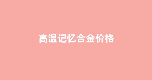 高温形状记忆合金的研究进展_高温记忆合金价格