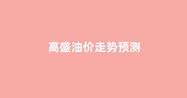 高盛油价走势预测_高盛油价走势预测最新消息