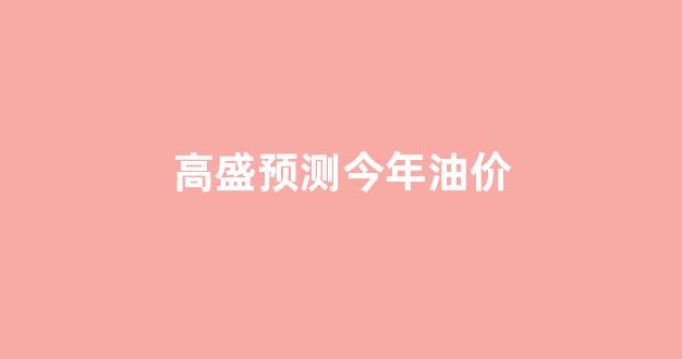 高盛预测今年油价_高盛 国际油价