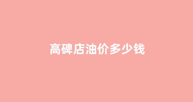 高碑店加油站电话_高碑店油价多少钱