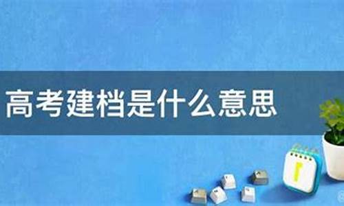 高考后建档是什么意思,高考生建档是什么意思