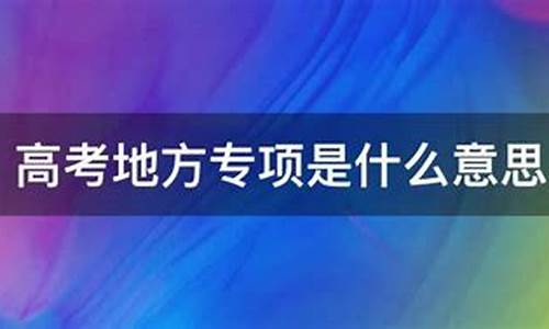 高考地方专项是什么,高考地方专项是什么东西