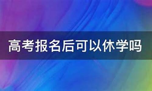 高考报名后可以休学吗_高考报名后可以休学吗学生