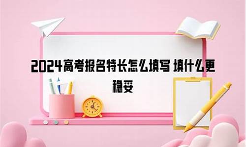 高考报名的特长怎么填,高考报名的特长怎么填写才正确