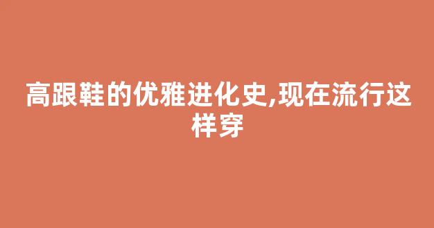 高跟鞋的优雅进化史,现在流行这样穿