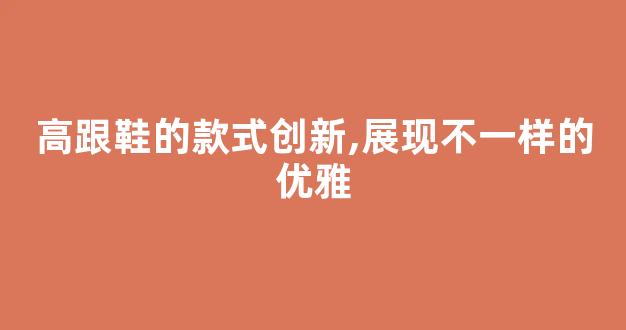 高跟鞋的款式创新,展现不一样的优雅