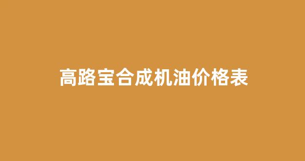 高路宝合成机油价格表_高路宝合成机油怎么样