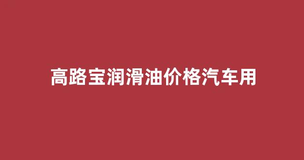 高路宝机油10w—40多少钱_高路宝润滑油价格汽车用