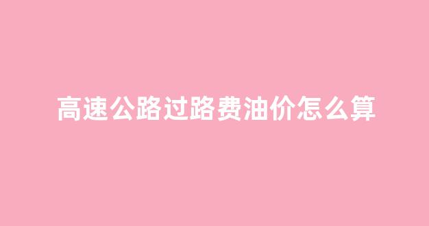 高速公路过路费油价怎么算_高速油费过路费多少钱一公里