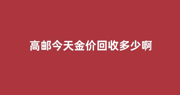 高邮今天金价回收多少啊_高邮旧货回收市场在哪