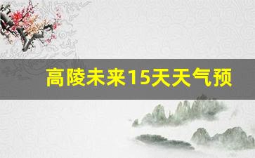 高陵未来15天天气情况_高陵未来15天天气预报