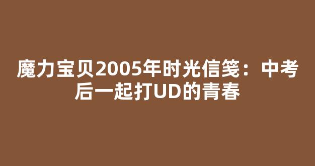 魔力宝贝2005年时光信笺：中考后一起打UD的青春