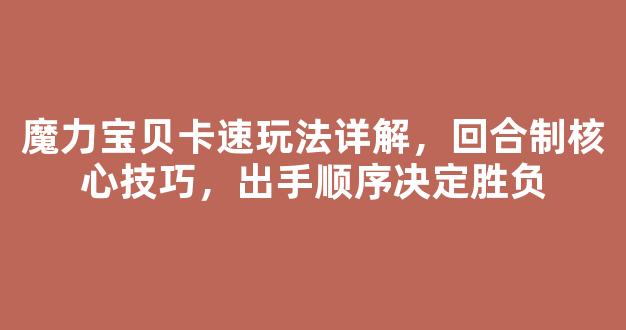 魔力宝贝卡速玩法详解，回合制核心技巧，出手顺序决定胜负