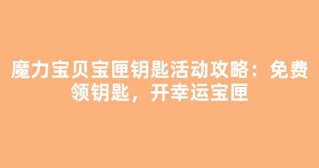 魔力宝贝宝匣钥匙活动攻略：免费领钥匙，开幸运宝匣