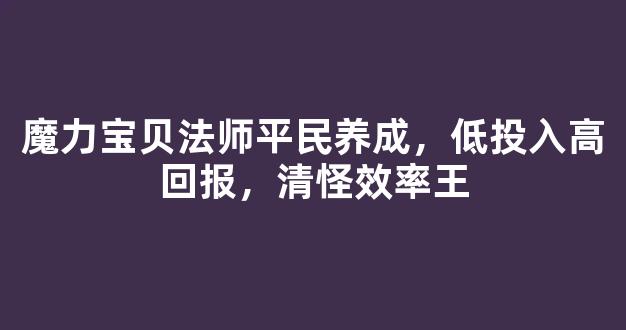 魔力宝贝法师平民养成，低投入高回报，清怪效率王