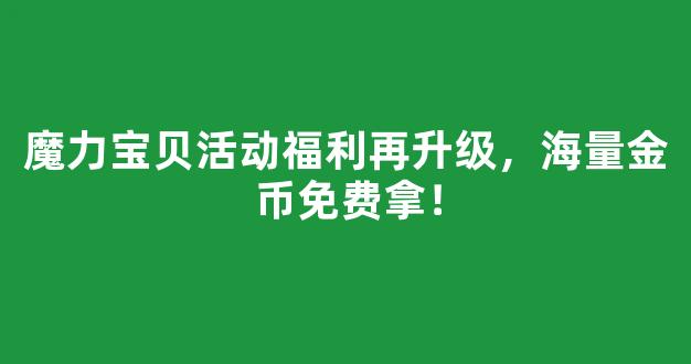魔力宝贝活动福利再升级，海量金币免费拿！