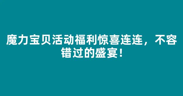 魔力宝贝活动福利惊喜连连，不容错过的盛宴！