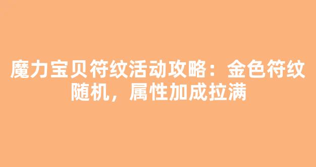 魔力宝贝符纹活动攻略：金色符纹随机，属性加成拉满