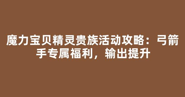 魔力宝贝精灵贵族活动攻略：弓箭手专属福利，输出提升