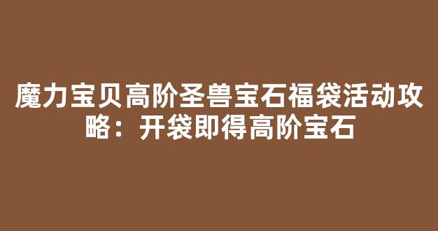 魔力宝贝高阶圣兽宝石福袋活动攻略：开袋即得高阶宝石