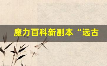 魔力百科新副本“远古遗迹”上线，玩家探索热情高涨