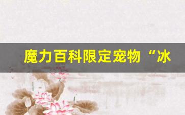 魔力百科限定宠物“冰霜龙”上线，获取方式曝光