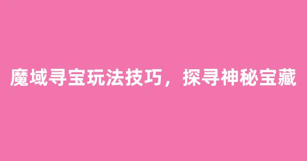 魔域寻宝玩法技巧，探寻神秘宝藏