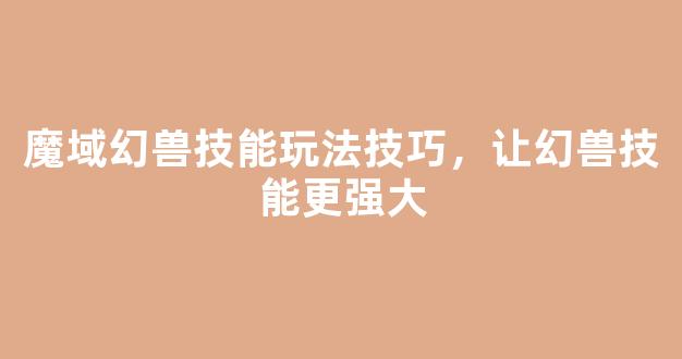 魔域幻兽技能玩法技巧，让幻兽技能更强大