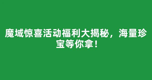 魔域惊喜活动福利大揭秘，海量珍宝等你拿！